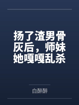 扬了渣男骨灰后,师妹她嘎嘎乱杀by白醉醉